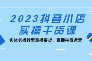 2023抖音小店实操干货课：实体老板转型直播带货，直播带货运营