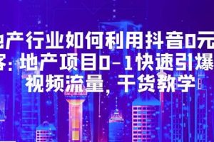 地产行业如何利用抖音0元获客：地产项目0-1快速引爆短视频流量，干货教学