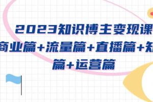 2023知识博主变现实战进阶课：商业篇 流量篇 直播篇 知识篇 运营篇