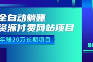 全自动躺赚资源付费网站项目：年赚20万长期项目（详细教程 源码）23年更新