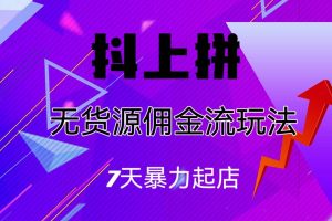 抖上拼无货源佣金流玩法，7天暴力起店，月入过万