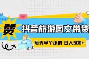 抖音旅游图文带货，零门槛，操作简单，每天半个小时，日入500