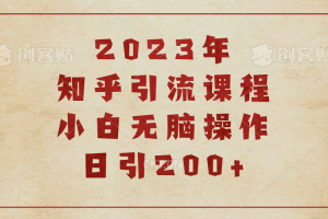 2023知乎引流课程，小白无脑操作日引200