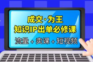 成交·为王，知识·IP出单必修课（流量 卖课 短视频）